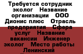 Требуется сотрудник эколог › Название организации ­ ООО Дионис-плюс › Отрасль предприятия ­ Сфера услуг › Название вакансии ­ Инженер эколог › Место работы ­ Ленинский › Подчинение ­ Директору › Минимальный оклад ­ 20 000 - Смоленская обл. Работа » Вакансии   